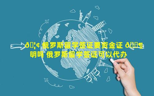 🦢 俄罗斯留学签证要资金证 🐶 明吗 俄罗斯留学签证可以代办吗